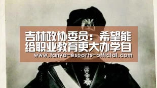 吉林政协委员:希望能给职业教育更大办学自主权【泛亚电竞APP下载】(图1) 泛亚电竞官网