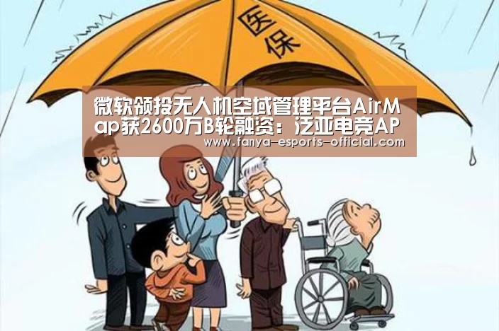 微软领投无人机空域管理平台AirMap获2600万B轮融资:泛亚电竞APP下载(图4) 泛亚电竞APP下载