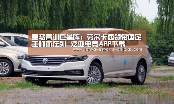 皇马青训巨星阵:劳尔卡西领衔国足主帅亦在列-泛亚电竞APP下载(图3) 泛亚电竞