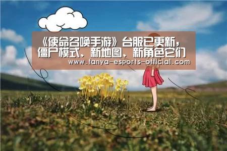 《使命召唤手游》台服已更新,僵尸模式、新地图、新角色它们都来了‘泛亚电竞APP下载’(图3) 泛亚电竞