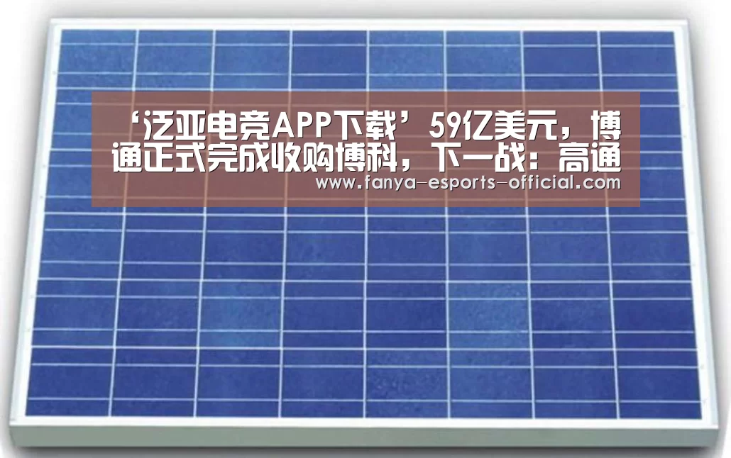 ‘泛亚电竞APP下载’59亿美元,博通正式完成收购博科,下一战:高通(图1) 泛亚电竞